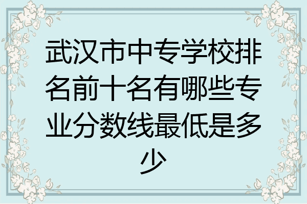 武汉市中专学校排名前十名有哪些专业分数线最低是多少