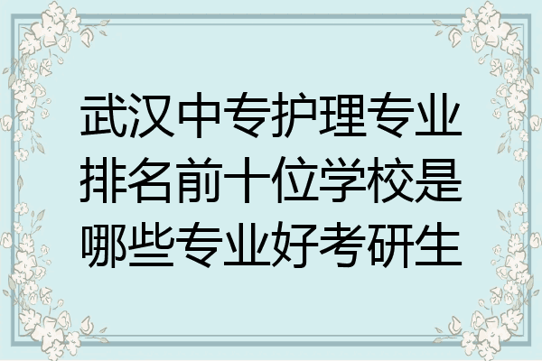 武汉中专护理专业排名前十位学校是哪些专业好考研生
