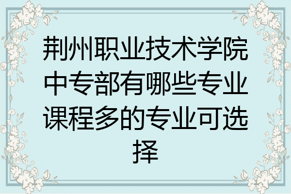 荆州职业技术学院中专部有哪些专业课程多的专业可选择