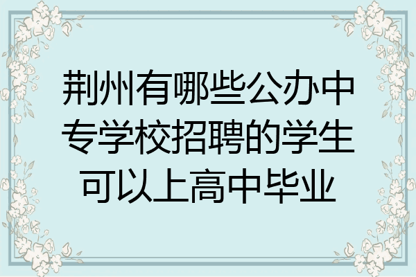 荆州有哪些公办中专学校招聘的学生可以上高中毕业