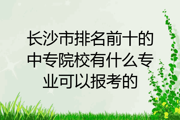 长沙市排名前十的中专院校有什么专业可以报考的