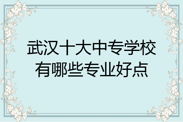 武汉十大中专学校有哪些专业好点