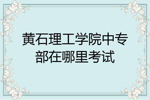 黄石理工学院中专部在哪里考试