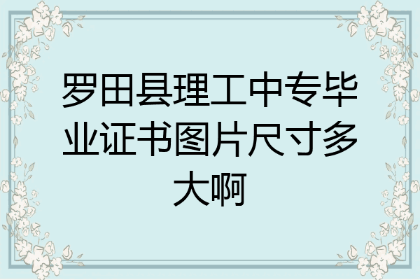 罗田县理工中专毕业证书图片尺寸多大啊
