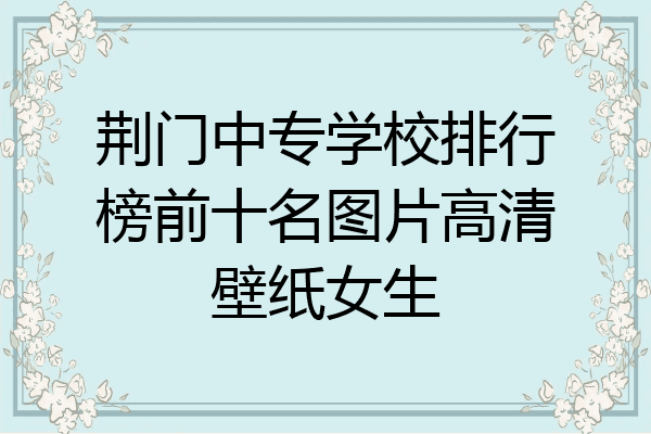 荆门中专学校排行榜前十名图片高清壁纸女生