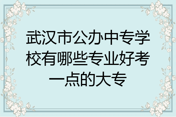 武汉市公办中专学校有哪些专业好考一点的大专