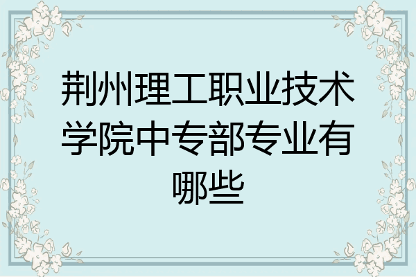 荆州理工职业技术学院中专部专业有哪些