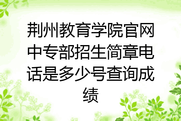 荆州教育学院官网中专部招生简章电话是多少号查询成绩