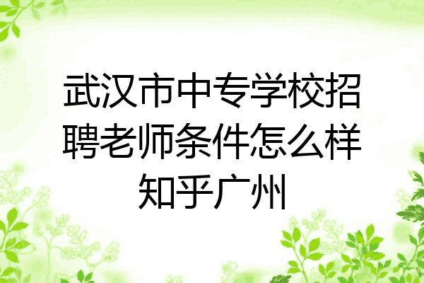 武汉市中专学校招聘老师条件怎么样知乎广州
