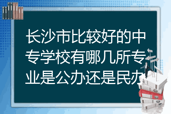 长沙市比较好的中专学校有哪几所专业是公办还是民办