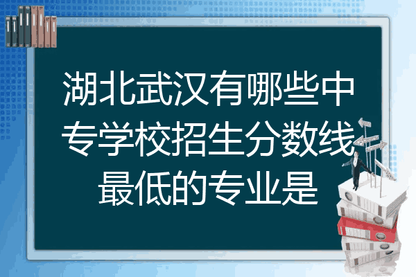 湖北武汉有哪些中专学校招生分数线最低的专业是