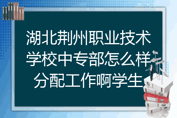湖北荆州职业技术学校中专部怎么样分配工作啊学生