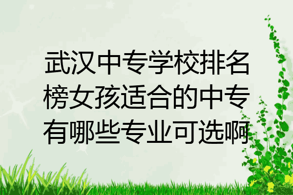 武汉中专学校排名榜女孩适合的中专有哪些专业可选啊
