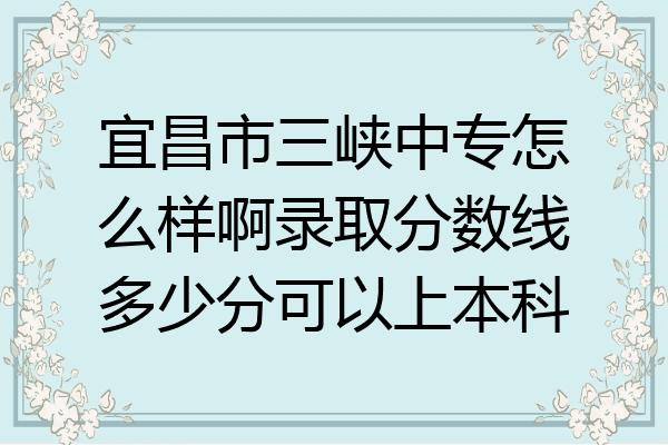 宜昌市三峡中专怎么样啊录取分数线多少分可以上本科