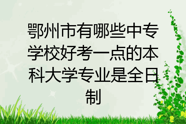 鄂州市有哪些中专学校好考一点的本科大学专业是全日制