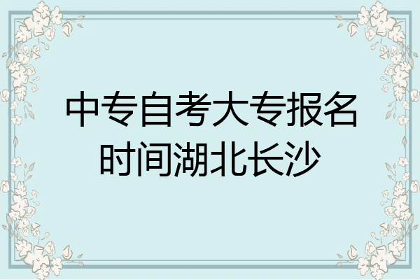 中专自考大专报名时间湖北长沙