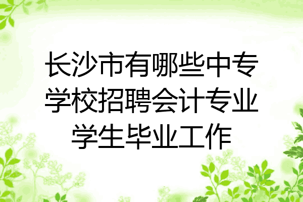 长沙市有哪些中专学校招聘会计专业学生毕业工作
