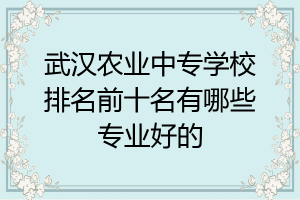 武汉农业中专学校排名前十名有哪些专业好的