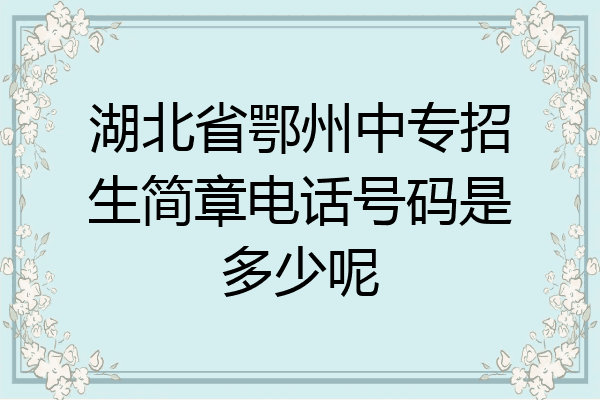 湖北省鄂州中专招生简章电话号码是多少呢