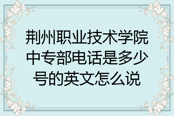 荆州职业技术学院中专部电话是多少号的英文怎么说