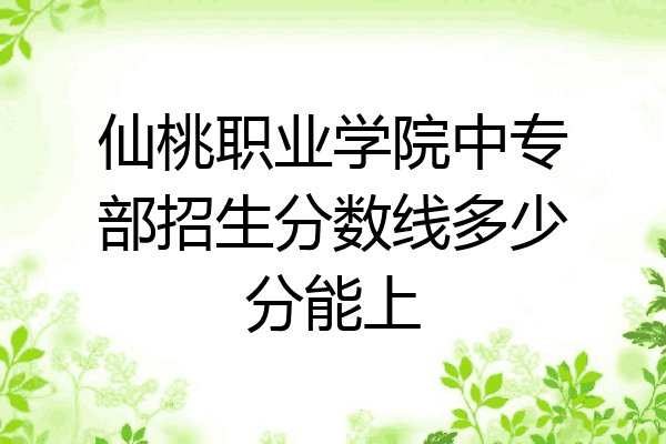 仙桃职业学院中专部招生分数线多少分能上