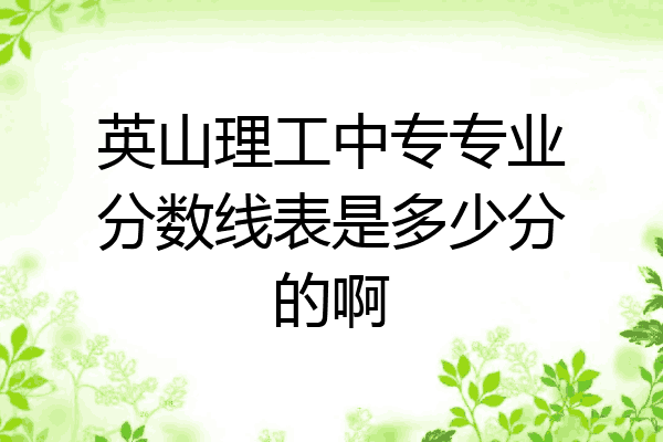 英山理工中专专业分数线表是多少分的啊