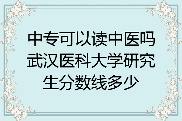 中专可以读中医吗武汉医科大学研究生分数线多少