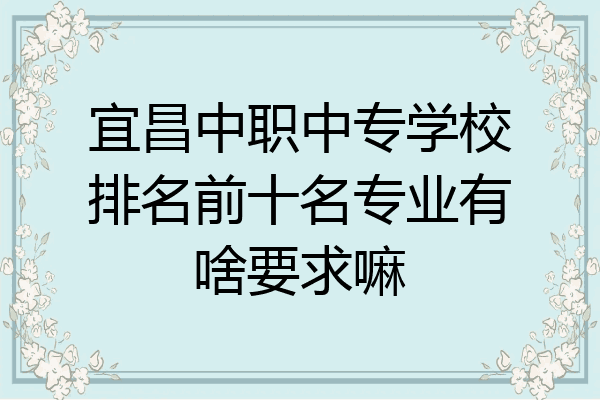 宜昌中职中专学校排名前十名专业有啥要求嘛