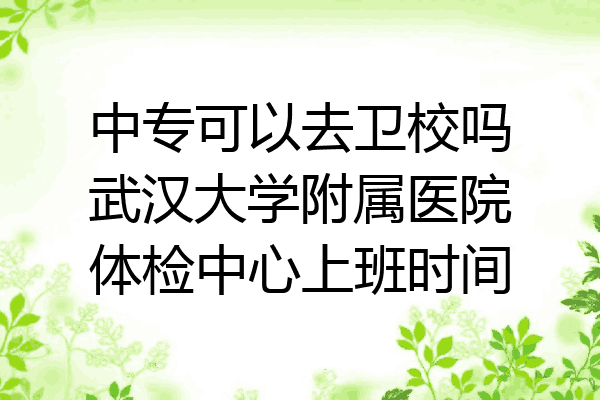 中专可以去卫校吗武汉大学附属医院体检中心上班时间
