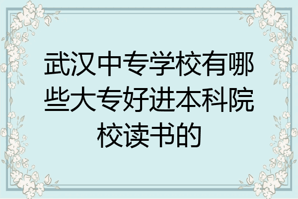 武汉中专学校有哪些大专好进本科院校读书的