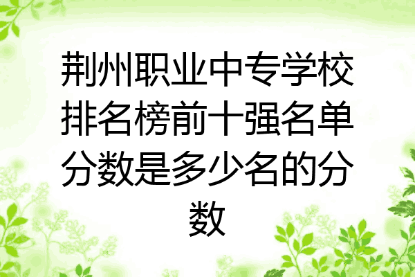荆州职业中专学校排名榜前十强名单分数是多少名的分数