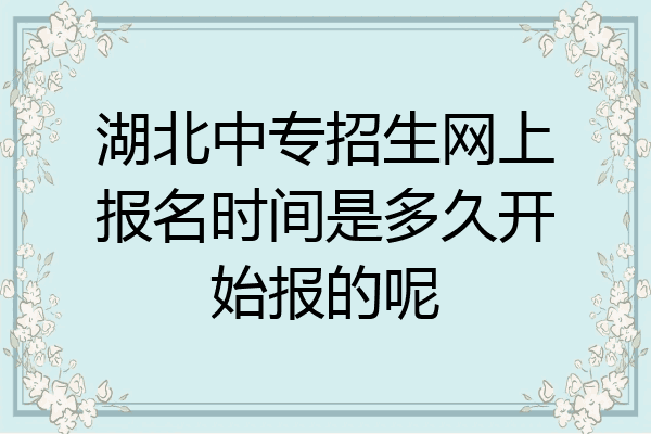 湖北中专招生网上报名时间是多久开始报的呢