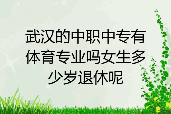 武汉的中职中专有体育专业吗女生多少岁退休呢