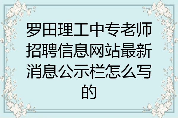 罗田理工中专老师招聘信息网站最新消息公示栏怎么写的
