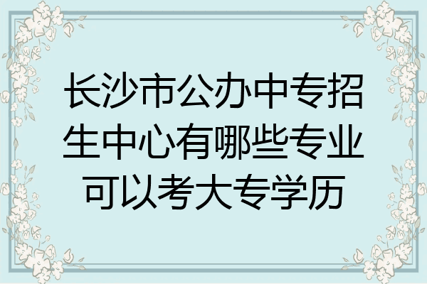 长沙市公办中专招生中心有哪些专业可以考大专学历