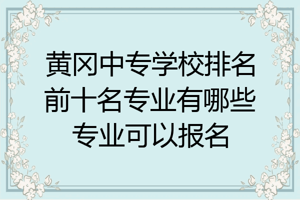 黄冈中专学校排名前十名专业有哪些专业可以报名