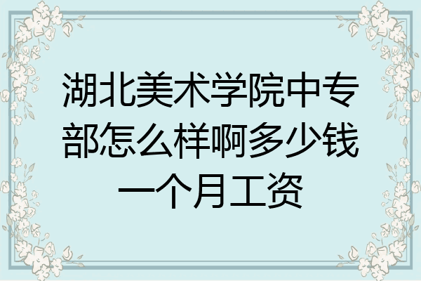 湖北美术学院中专部怎么样啊多少钱一个月工资