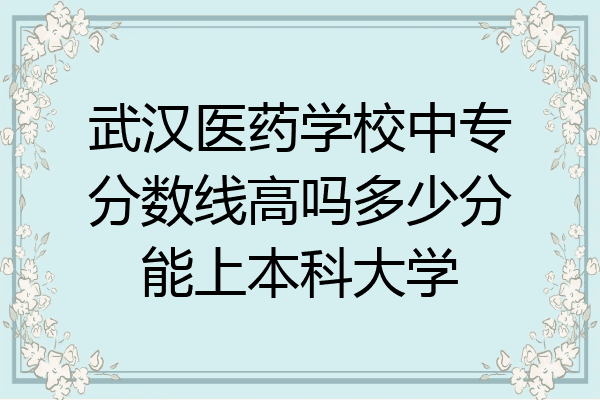 武汉医药学校中专分数线高吗多少分能上本科大学
