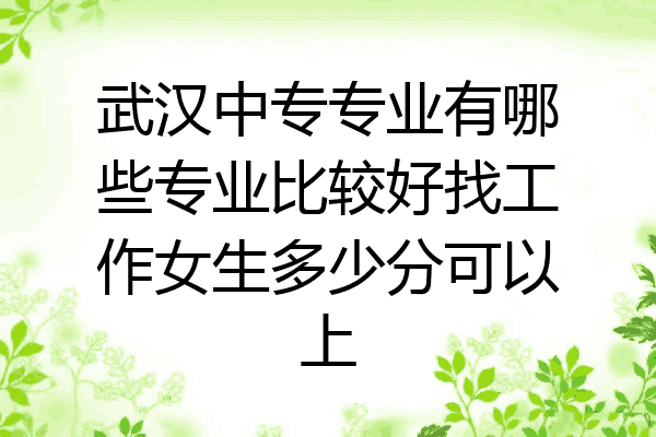 武汉中专专业有哪些专业比较好找工作女生多少分可以上