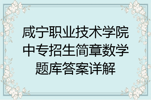 咸宁职业技术学院中专招生简章数学题库答案详解