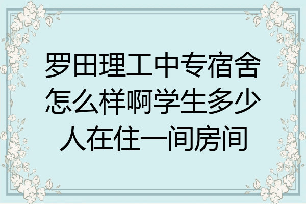 罗田理工中专宿舍怎么样啊学生多少人在住一间房间