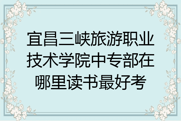 宜昌三峡旅游职业技术学院中专部在哪里读书最好考