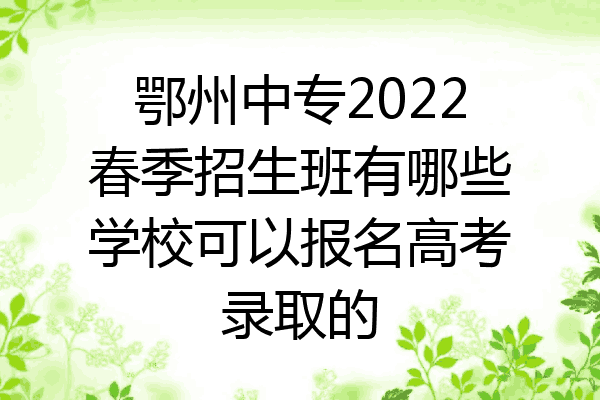 鄂州中专2022春季招生班有哪些学校可以报名高考录取的
