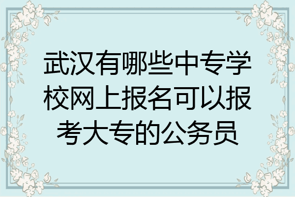 武汉有哪些中专学校网上报名可以报考大专的公务员