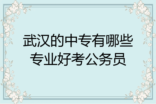 武汉的中专有哪些专业好考公务员