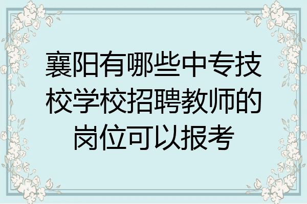 襄阳有哪些中专技校学校招聘教师的岗位可以报考