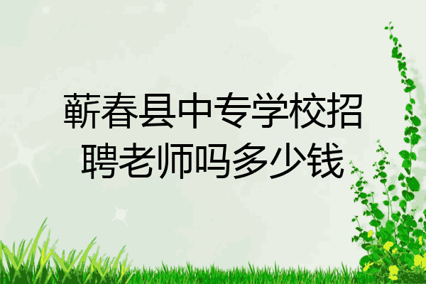 蕲春县中专学校招聘老师吗多少钱