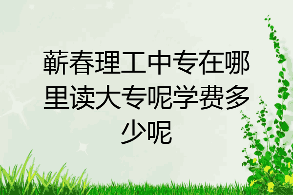 蕲春理工中专在哪里读大专呢学费多少呢