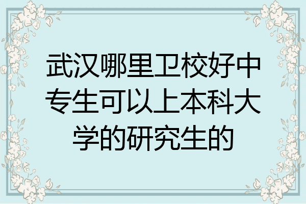 武汉哪里卫校好中专生可以上本科大学的研究生的