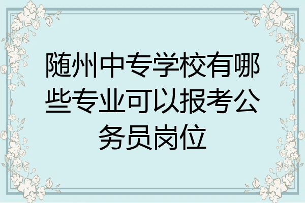 随州中专学校有哪些专业可以报考公务员岗位